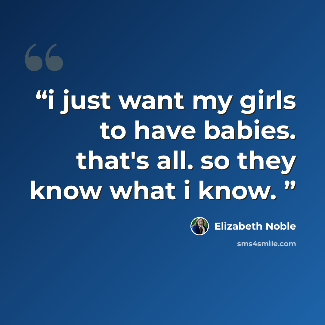 “i just want my girls to have babies. that's all. so they know what i know.” quote by Elizabeth Noble