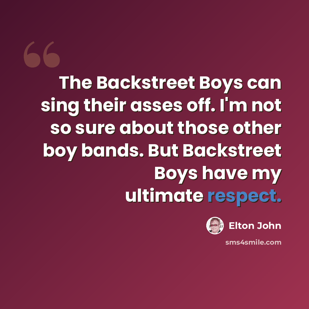 “The Backstreet Boys can sing their asses off. I'm not so sure about those other boy bands. But Backstreet Boys have my ultimate respect.” quote by Elton John