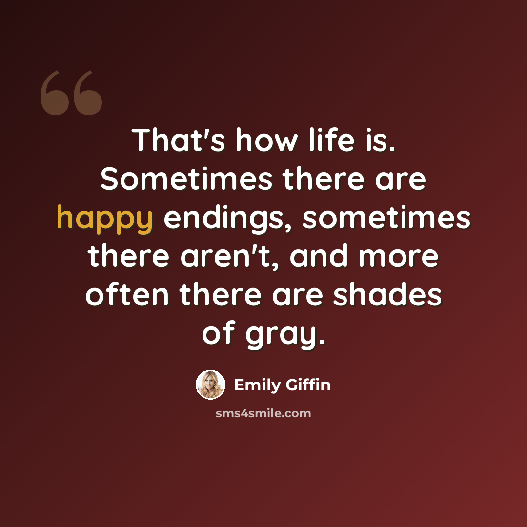 “That's how life is. Sometimes there are happy endings, sometimes there aren't, and more often there are shades of gray.” quote by Emily Giffin