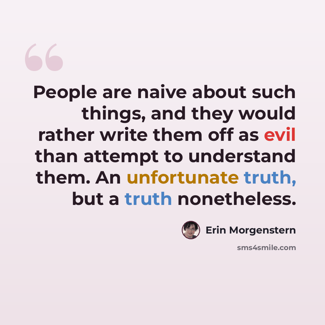 “People are naive about such things, and they would rather write them off as evil than attempt to understand them. An unfortunate truth, but a truth nonetheless.” quote by Erin Morgenstern