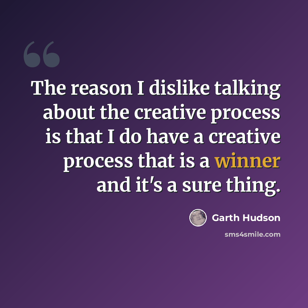 “The reason I dislike talking about the creative process is that I do have a creative process that is a winner and it's a sure thing.” quote by Garth Hudson