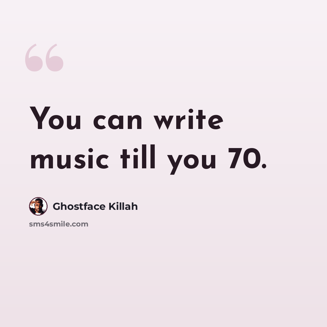 “You can write music till you 70.” quote by Ghostface Killah