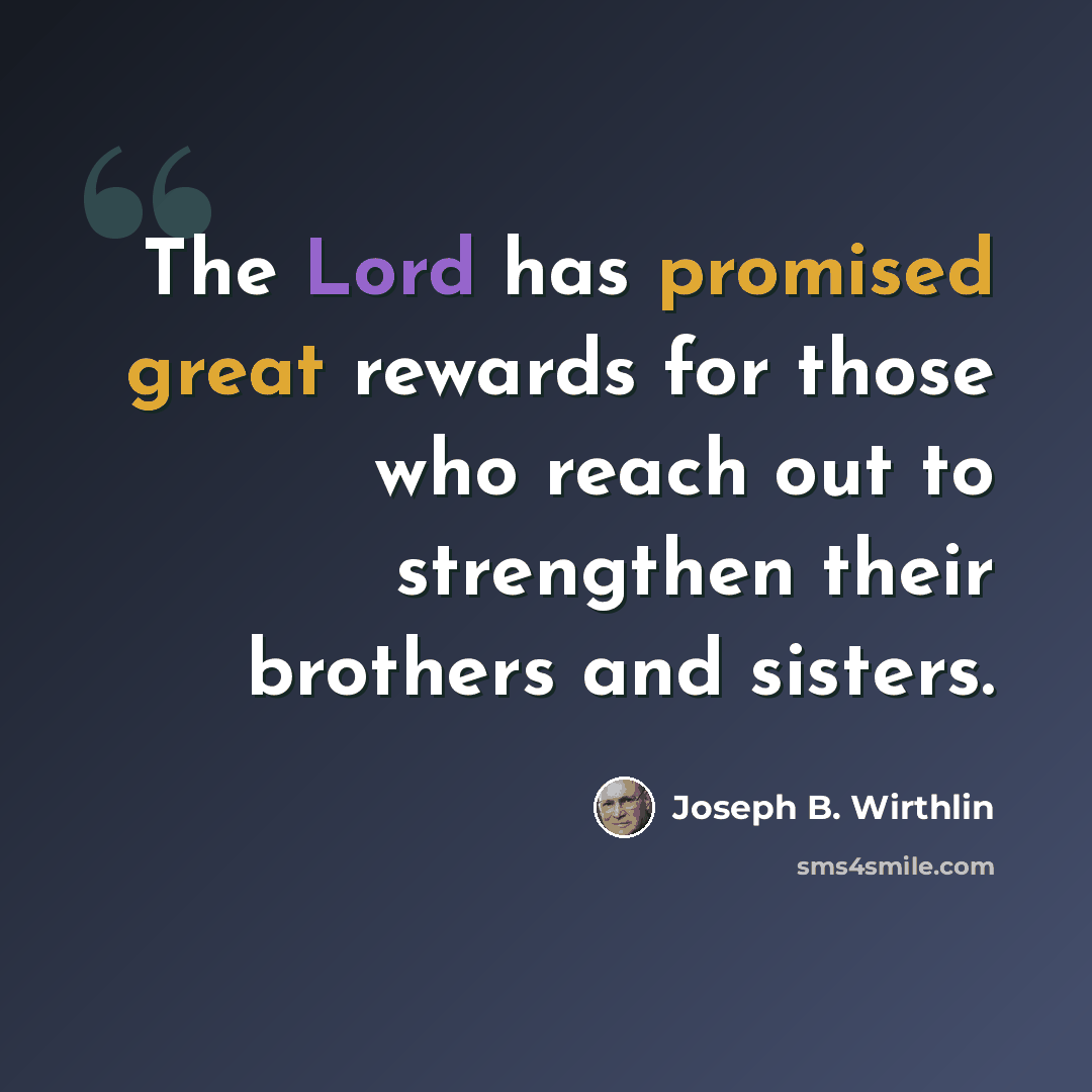 “The Lord has promised great rewards for those who reach out to strengthen their brothers and sisters.” quote by Joseph B. Wirthlin