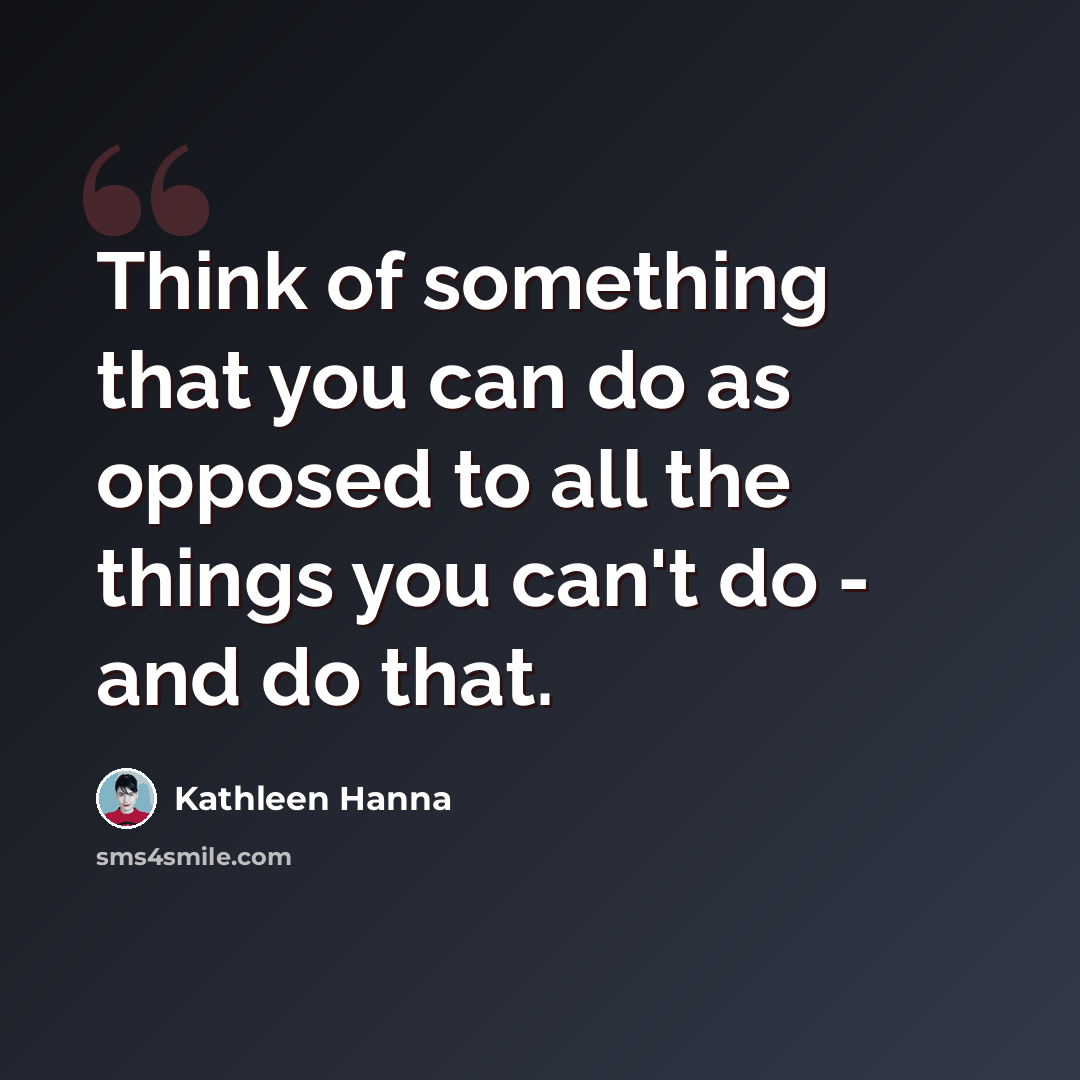 “Think of something that you can do as opposed to all the things you can't do - and do that.” quote by Kathleen Hanna