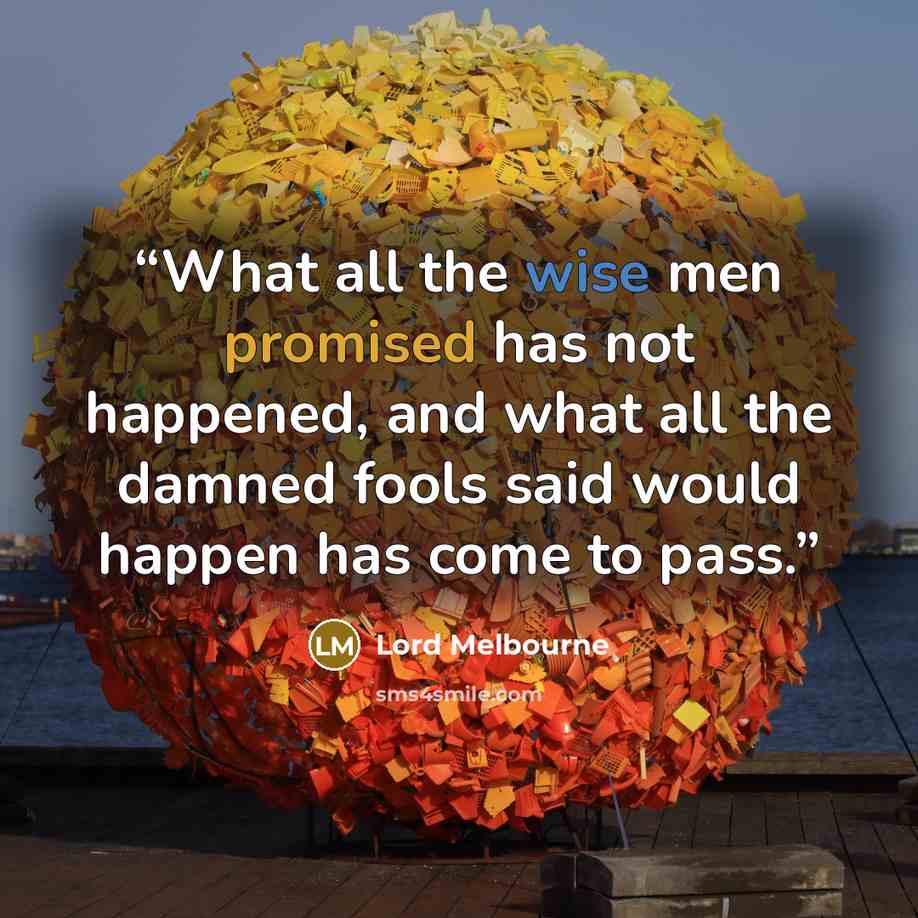 “What all the wise men promised has not happened, and what all the damned fools said would happen has come to pass.” quote by Lord Melbourne