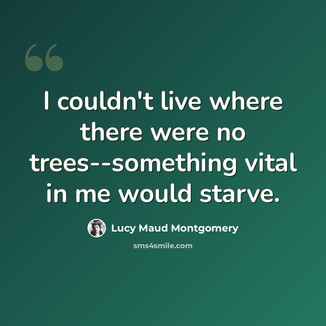 “I couldn't live where there were no trees--something vital in me would starve.” quote by Lucy Maud Montgomery