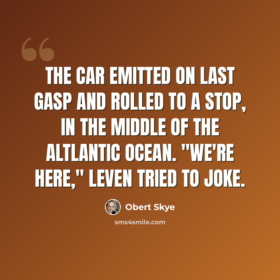 “The car emitted on last gasp and rolled to a stop, in the middle of the Altlantic Ocean. "We're here," Leven tried to joke.” quote by Obert Skye
