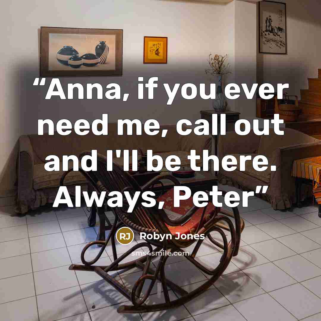 “Anna, if you ever need me, call out and I'll be there. Always, Peter” quote by Robyn Jones