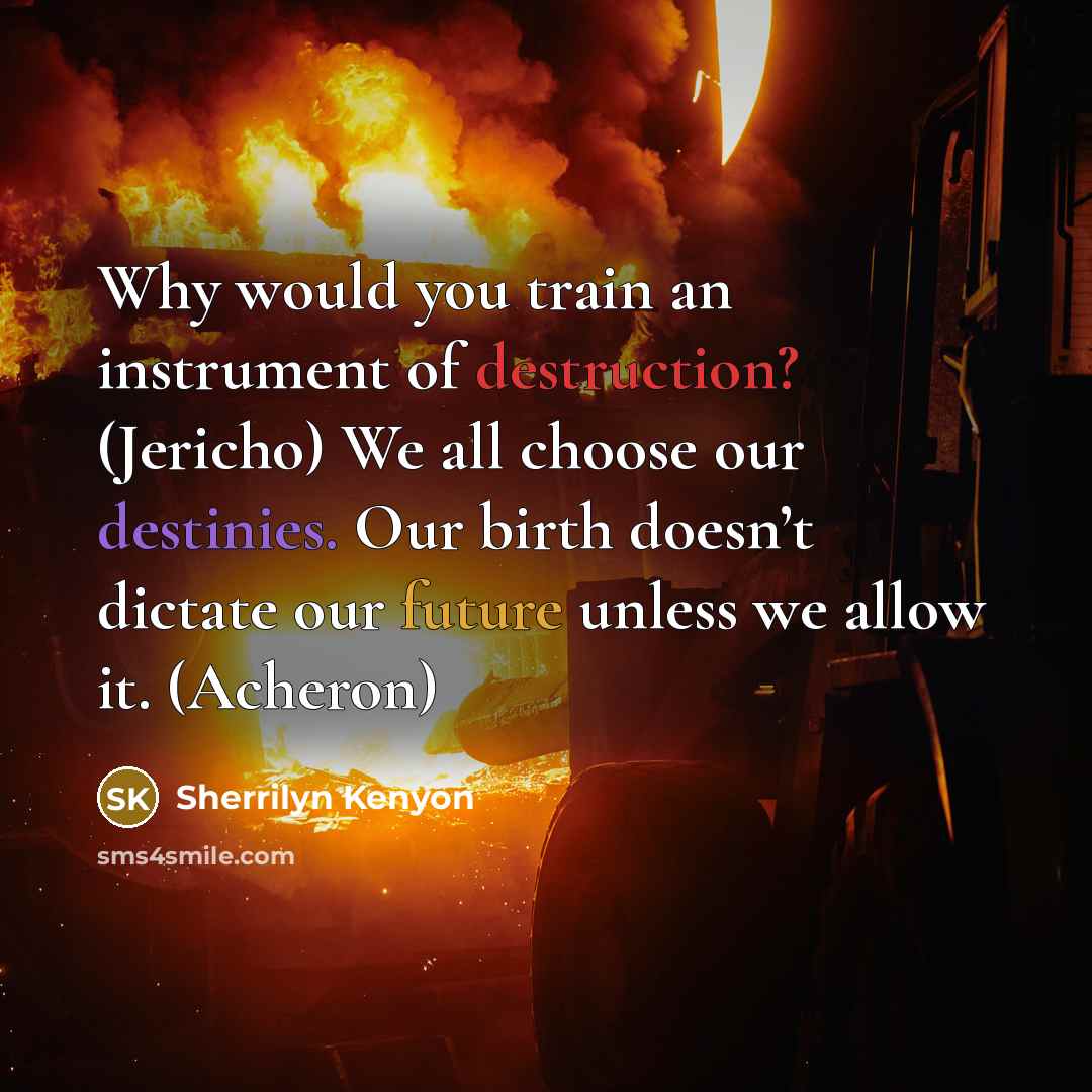 “Why would you train an instrument of destruction? (Jericho) We all choose our destinies. Our birth doesn’t dictate our future unless we allow it. (Acheron)” quote by Sherrilyn Kenyon