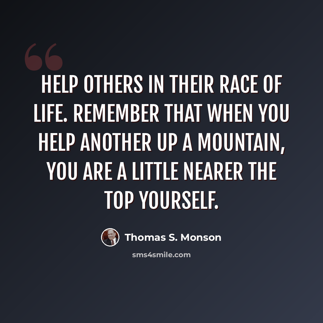 “Help others in their race of life. Remember that when you help another up a mountain, you are a little nearer the top yourself.” quote by Thomas S. Monson