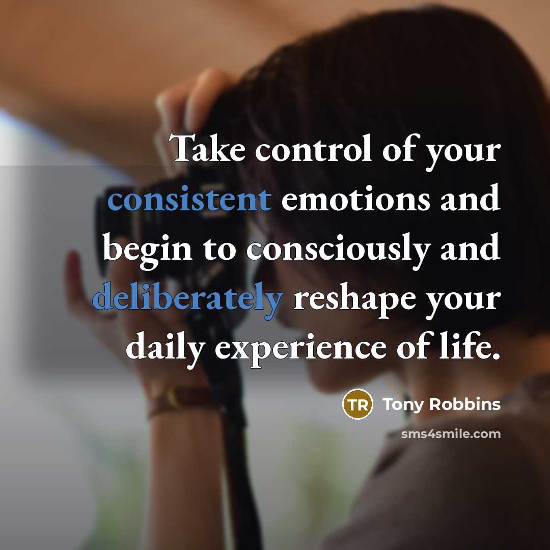 “Take control of your consistent emotions and begin to consciously and deliberately reshape your daily experience of life.” quote by Tony Robbins