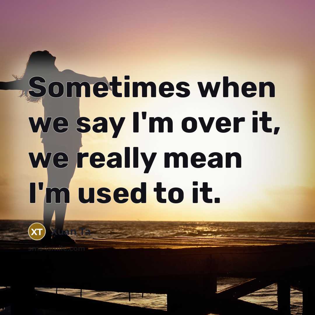 “Sometimes when we say I'm over it, we really mean I'm used to it.” quote by Xuan Ta