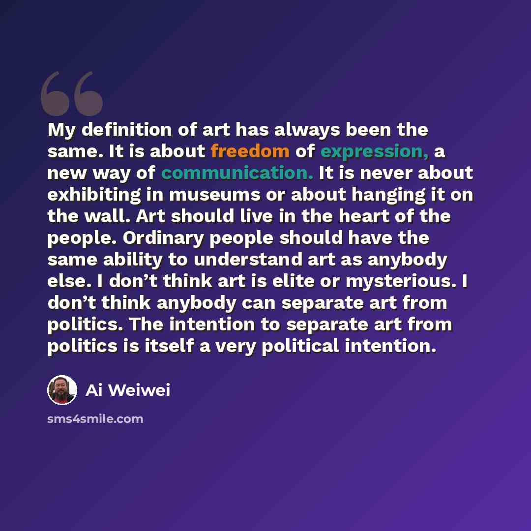 “My definition of art has always been the same. It is about freedom of expression, a new way of communication. It is never about exhibiting in museums or about hanging it on the wall. Art should live in the heart of the people. Ordinary people should have the same ability to understand art as…” quote by Ai Weiwei