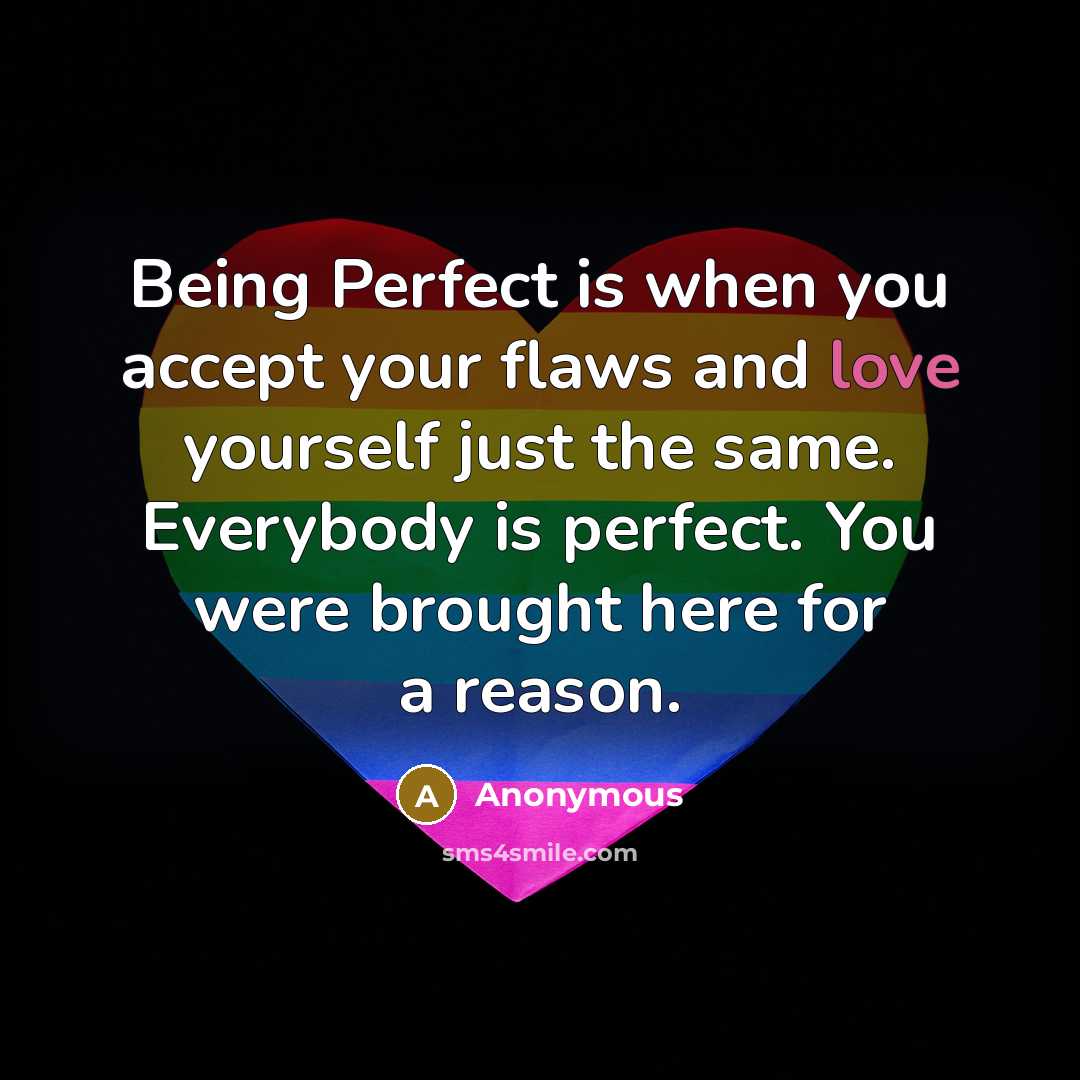 “Being Perfect is when you accept your flaws and love yourself just the same. Everybody is perfect. You were brought here for a reason.” quote by Anonymous