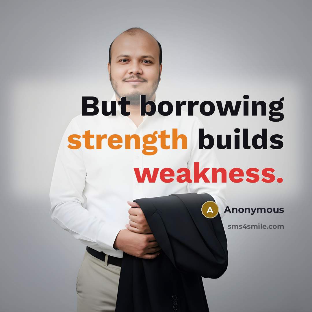 “But borrowing strength builds weakness.” quote by Anonymous