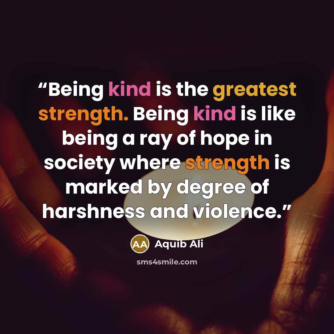 “Being kind is the greatest strength. Being kind is like being a ray of hope in society where strength is marked by degree of harshness and violence.” quote by Aquib Ali