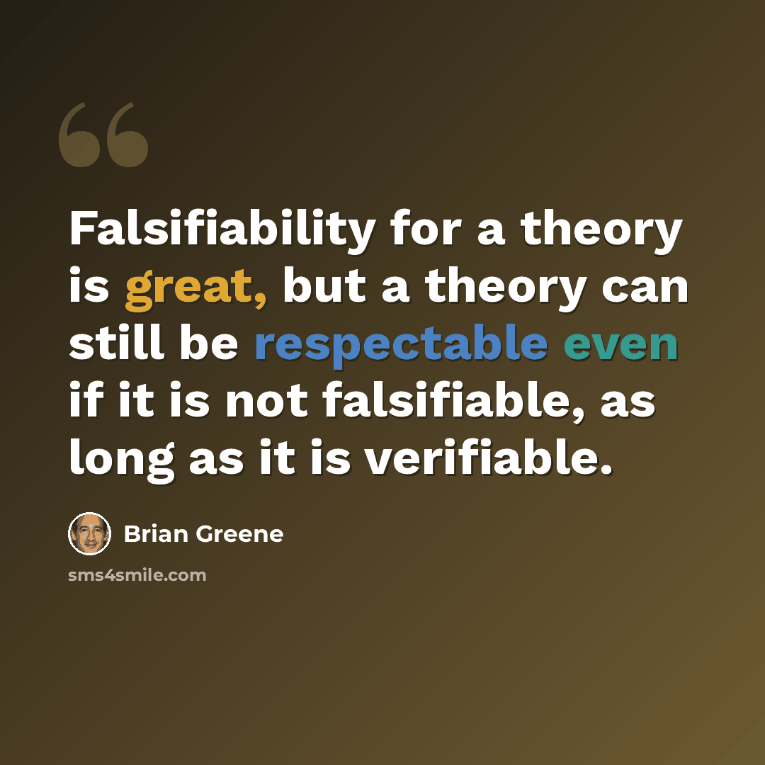 “Falsifiability for a theory is great, but a theory can still be respectable even if it is not falsifiable, as long as it is verifiable.” quote by Brian Greene
