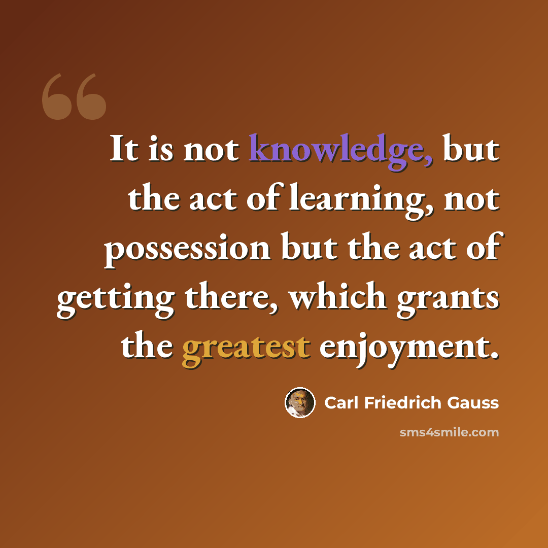 “It is not knowledge, but the act of learning, not possession but the act of getting there, which grants the greatest enjoyment.” quote by Carl Friedrich Gauss