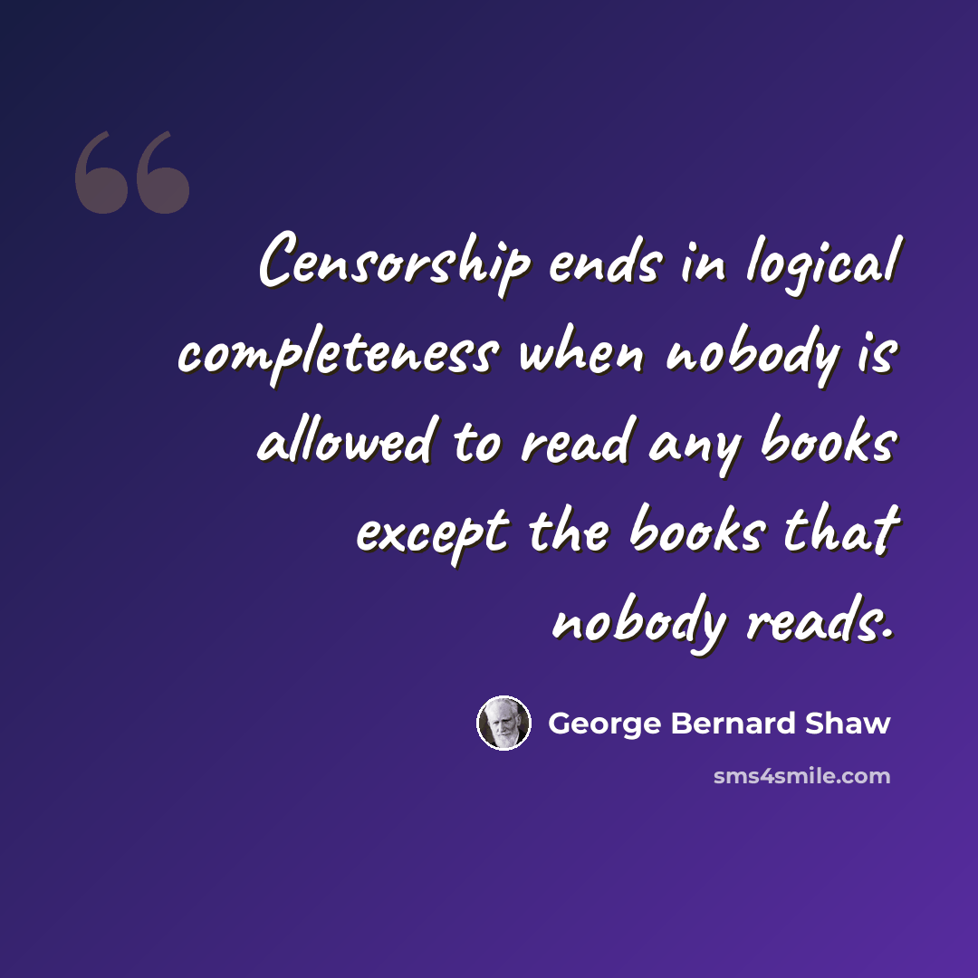 “Censorship ends in logical completeness when nobody is allowed to read any books except the books that nobody reads.” quote by George Bernard Shaw