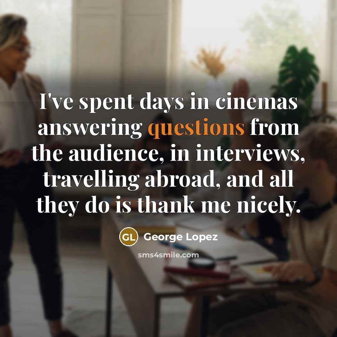 “I've spent days in cinemas answering questions from the audience, in interviews, travelling abroad, and all they do is thank me nicely.” quote by George Lopez
