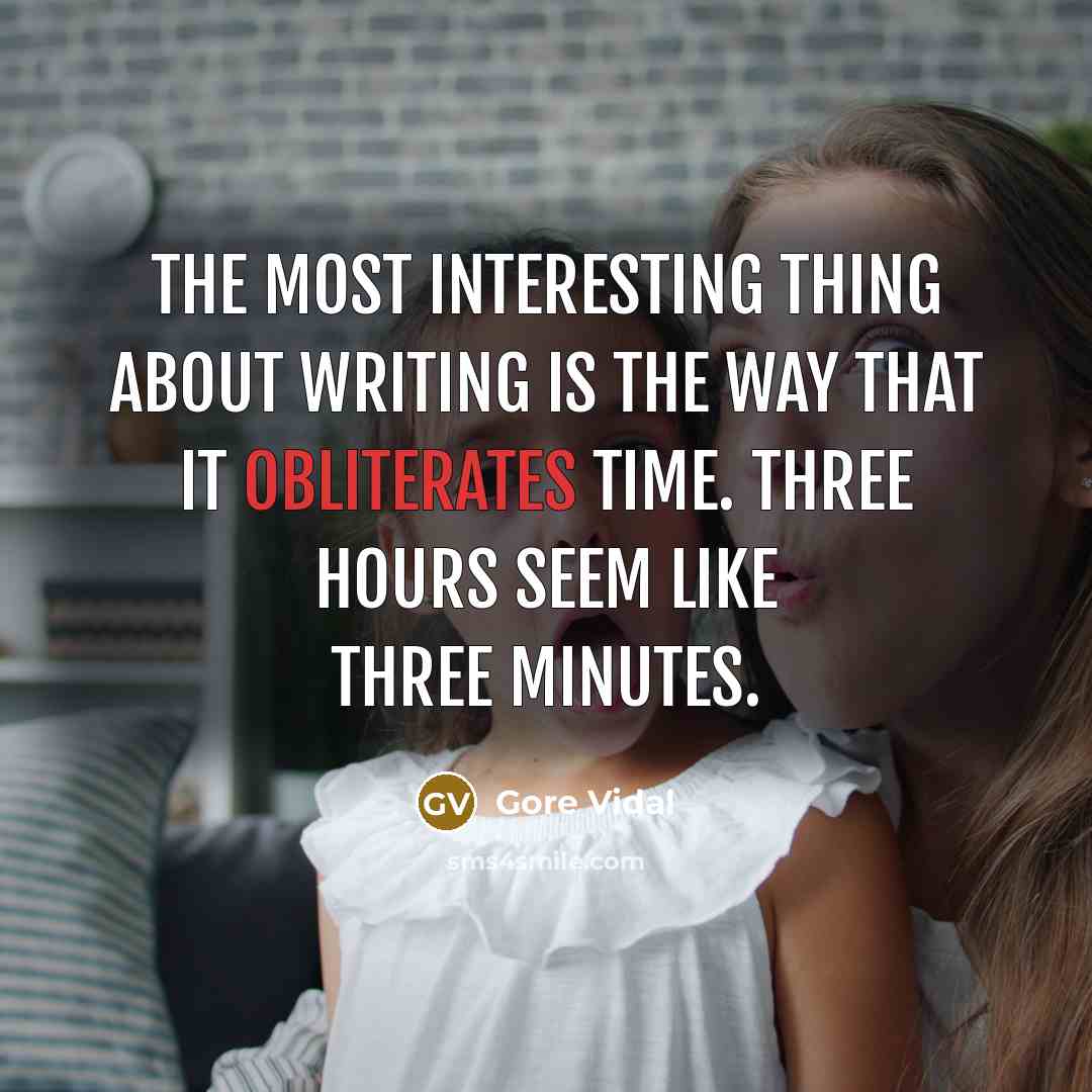 “The most interesting thing about writing is the way that it obliterates time. Three hours seem like three minutes.” quote by Gore Vidal