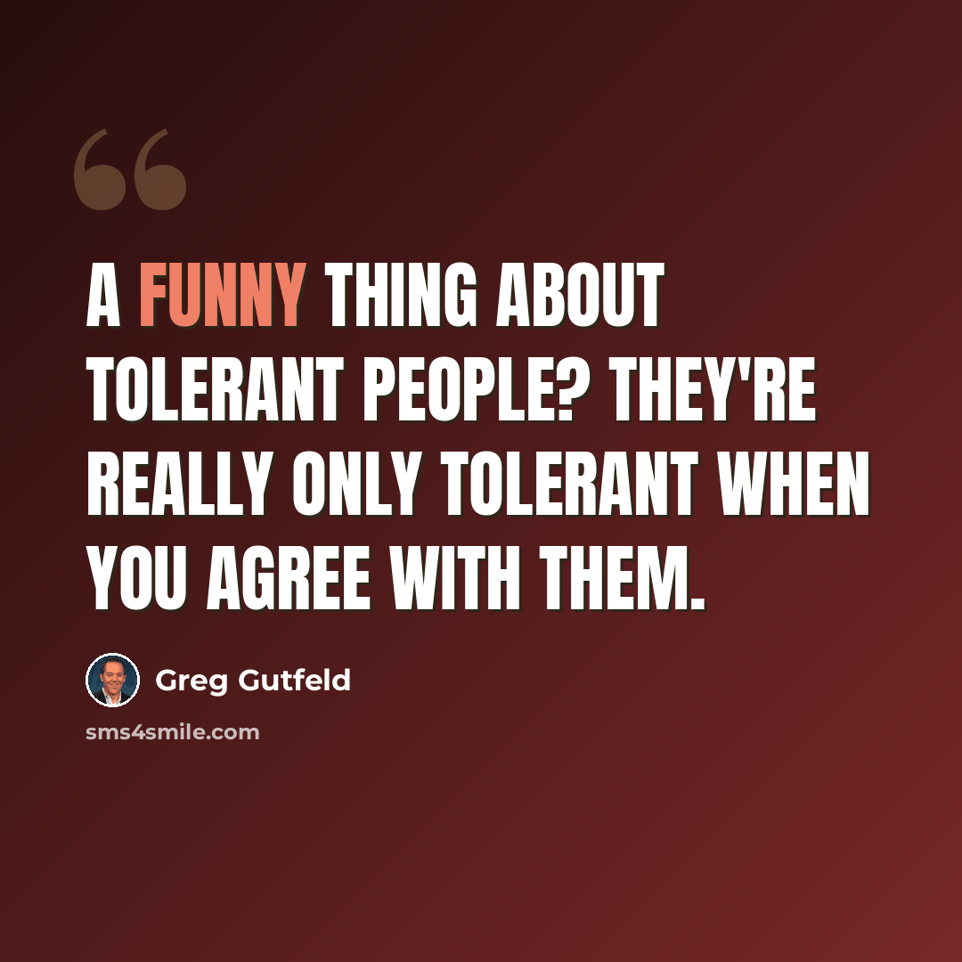“A funny thing about tolerant people? They're really only tolerant when you agree with them.” quote by Greg Gutfeld