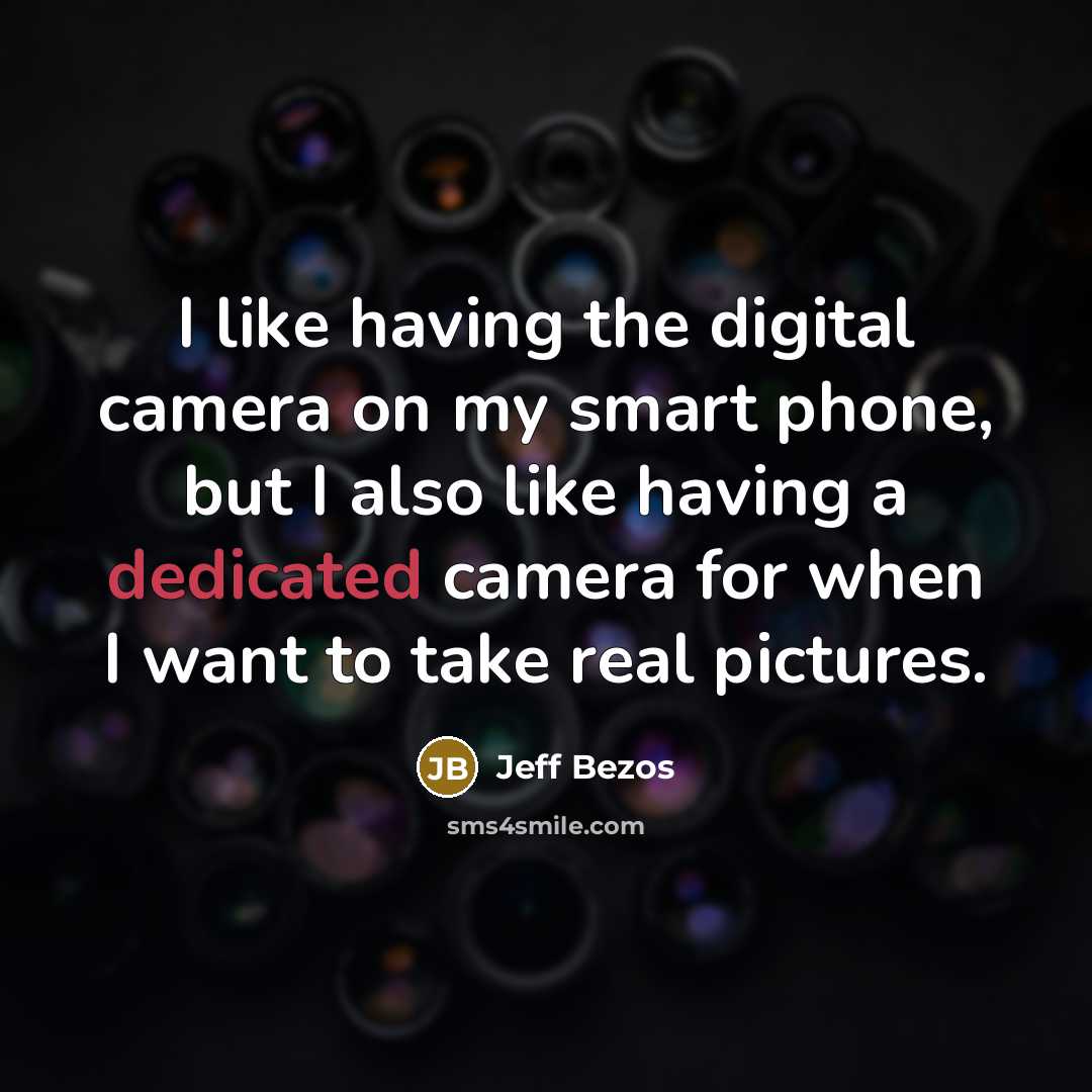 “I like having the digital camera on my smart phone, but I also like having a dedicated camera for when I want to take real pictures.” quote by Jeff Bezos