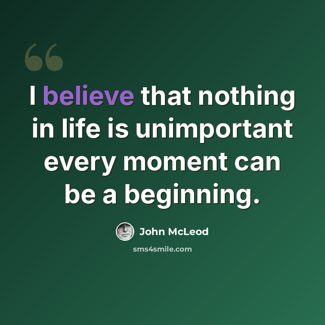 “I believe that nothing in life is unimportant every moment can be a beginning.” quote by John McLeod
