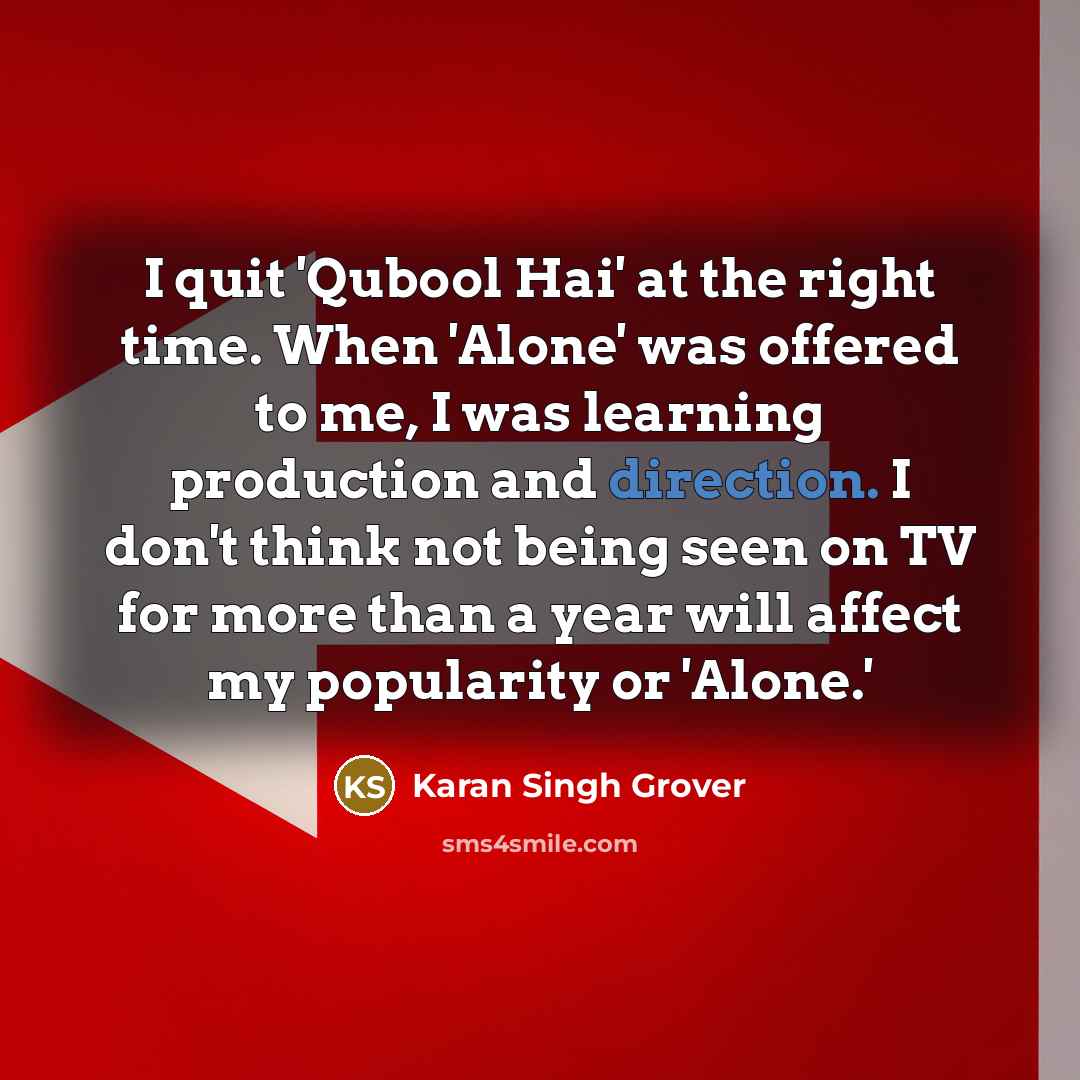 “I quit 'Qubool Hai' at the right time. When 'Alone' was offered to me, I was learning production and direction. I don't think not being seen on TV for more than a year will affect my popularity or 'Alone.'” quote by Karan Singh Grover