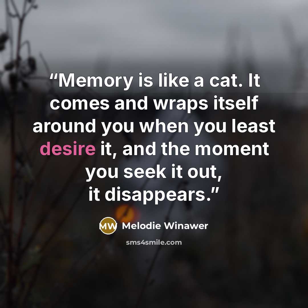 “Memory is like a cat. It comes and wraps itself around you when you least desire it, and the moment you seek it out, it disappears.” quote by Melodie Winawer
