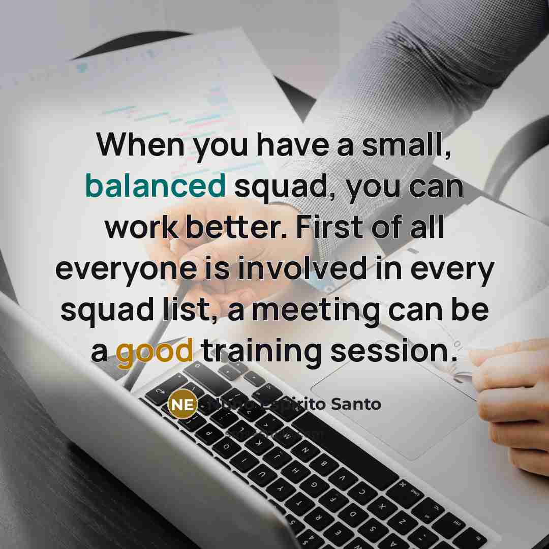 “When you have a small, balanced squad, you can work better. First of all everyone is involved in every squad list, a meeting can be a good training session.” quote by Nuno Espirito Santo