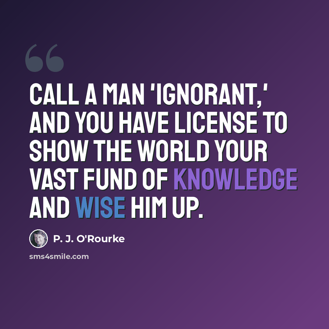 “Call a man 'ignorant,' and you have license to show the world your vast fund of knowledge and wise him up.” quote by P. J. O'Rourke