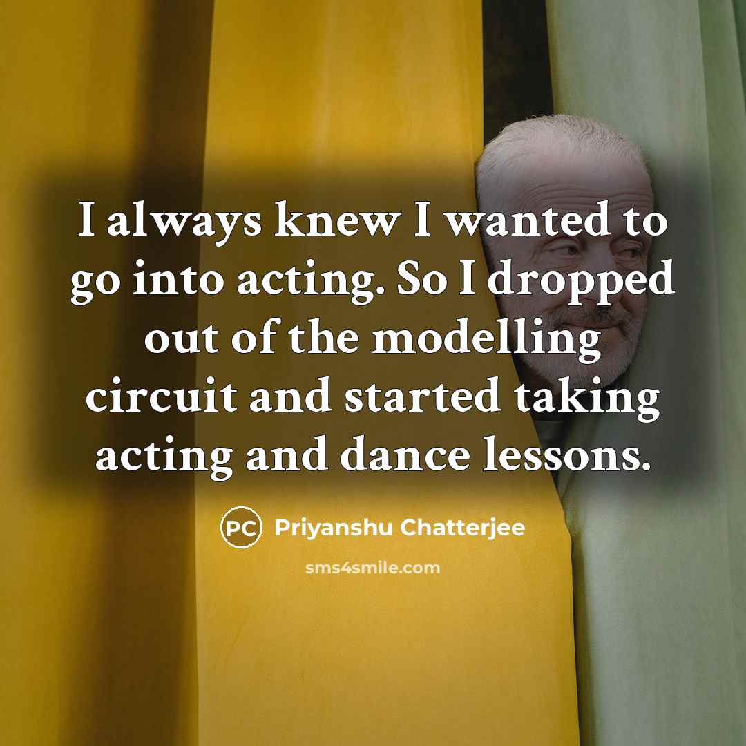 “I always knew I wanted to go into acting. So I dropped out of the modelling circuit and started taking acting and dance lessons.” quote by Priyanshu Chatterjee