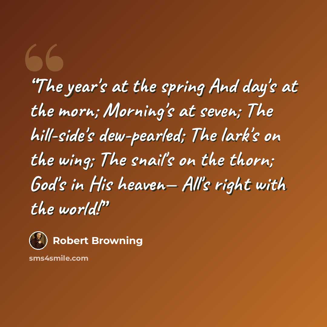 “The year's at the spring And day's at the morn; Morning's at seven; The hill-side's dew-pearled; The lark's on the wing; The snail's on the thorn; God's in His heaven— All's right with the world!” quote by Robert Browning