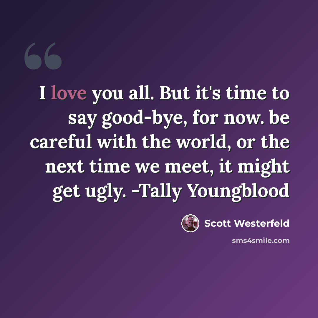 “I love you all. But it's time to say good-bye, for now. be careful with the world, or the next time we meet, it might get ugly. -Tally Youngblood” quote by Scott Westerfeld