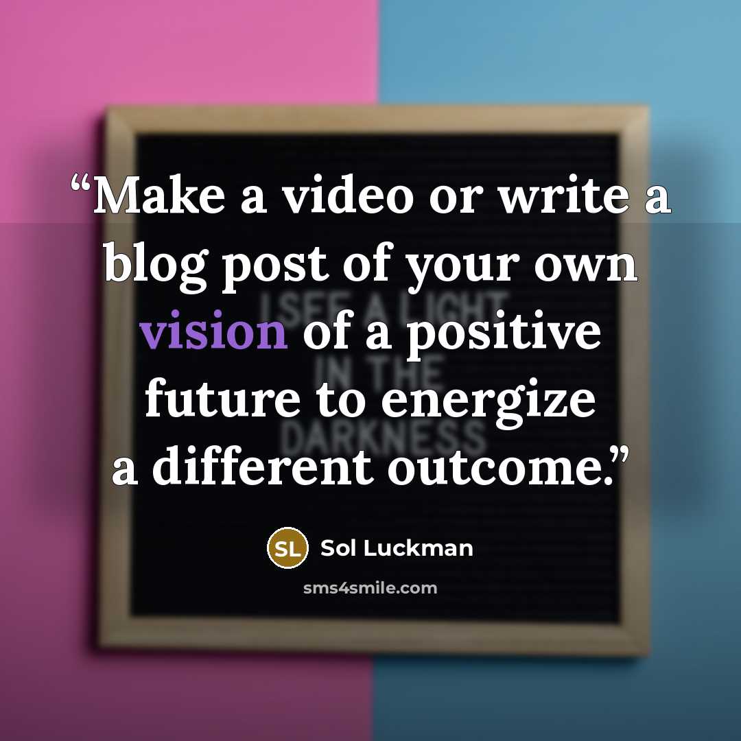 “Make a video or write a blog post of your own vision of a positive future to energize a different outcome.” quote by Sol Luckman