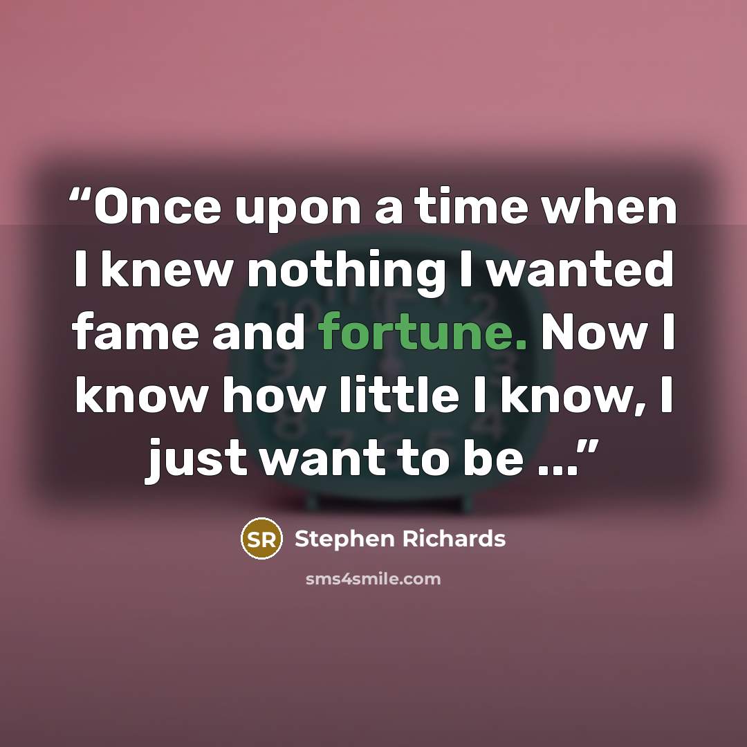 “Once upon a time when I knew nothing I wanted fame and fortune. Now I know how little I know, I just want to be ...” quote by Stephen Richards