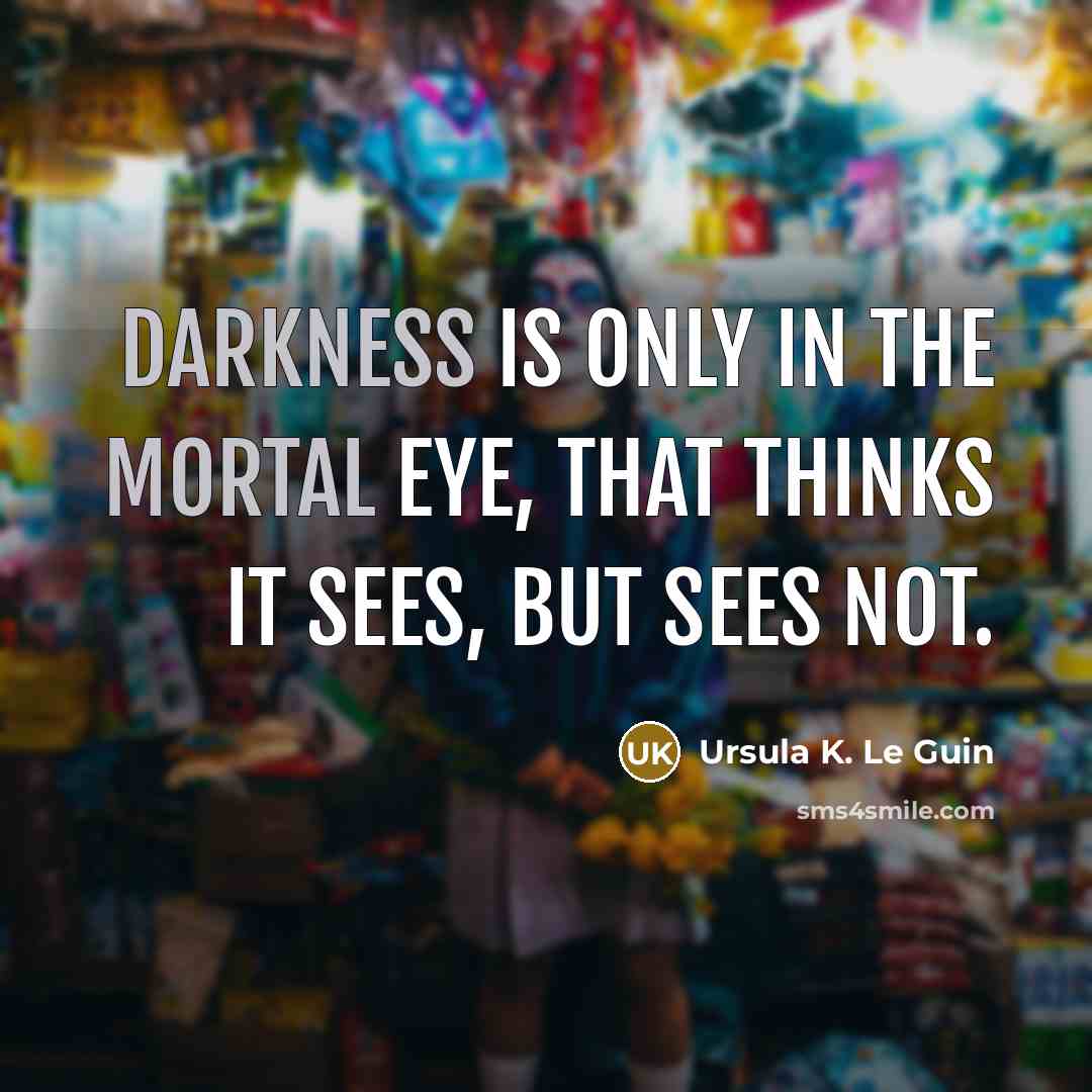 “Darkness is only in the mortal eye, that thinks it sees, but sees not.” quote by Ursula K. Le Guin