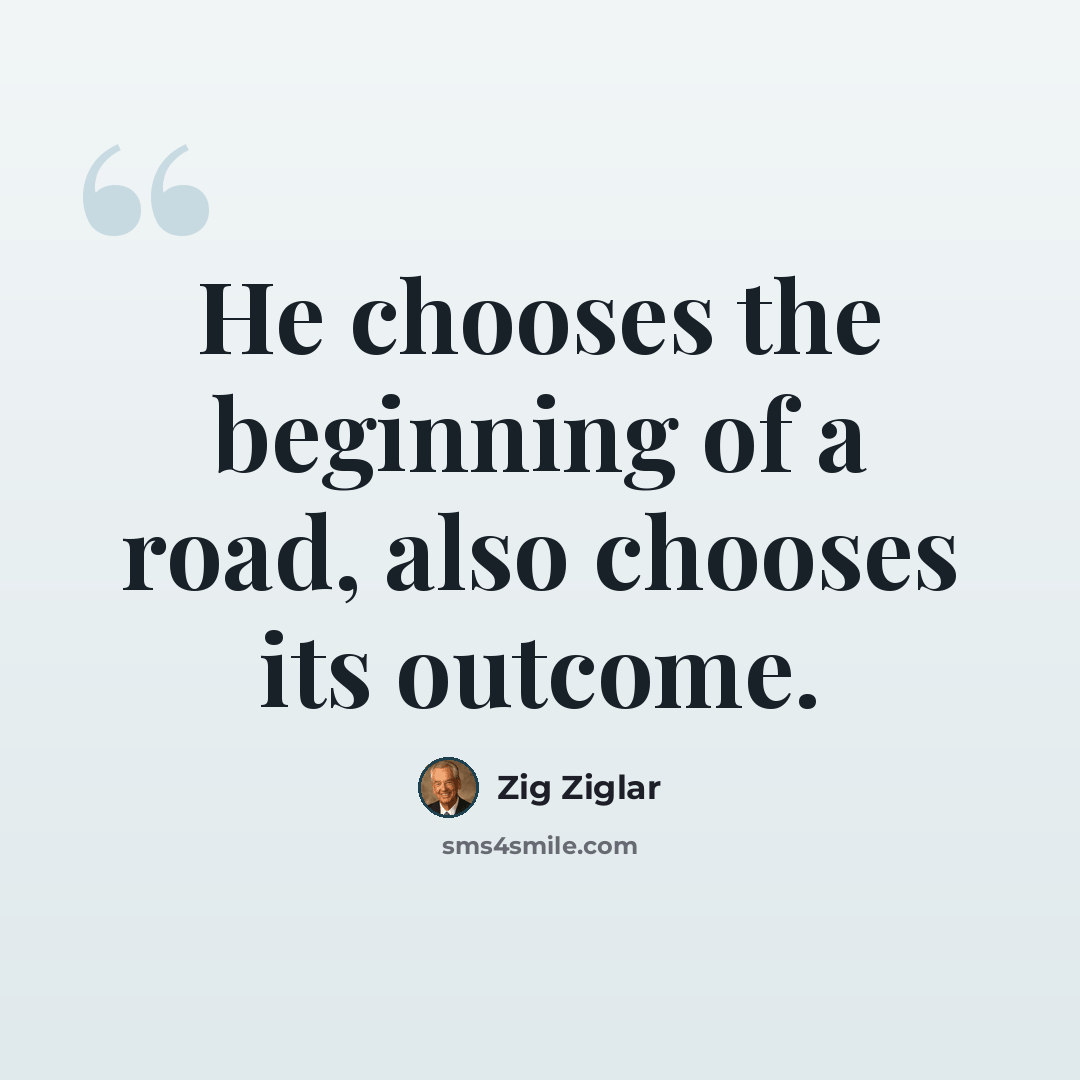 “He chooses the beginning of a road, also chooses its outcome.” quote by Zig Ziglar