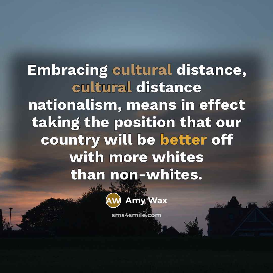 “Embracing cultural distance, cultural distance nationalism, means in effect taking the position that our country will be better off with more whites than non-whites.” quote by Amy Wax