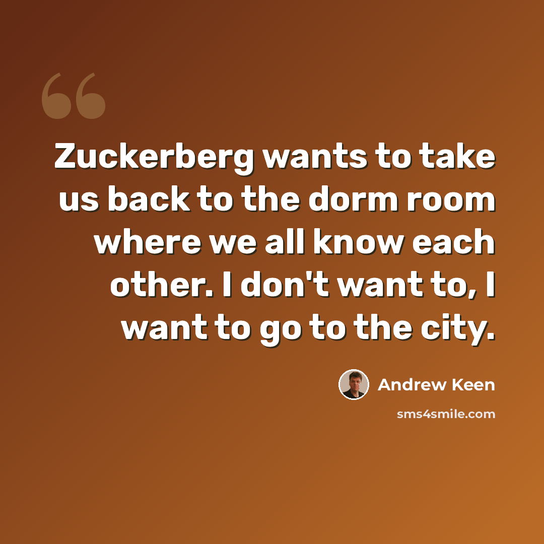 “Zuckerberg wants to take us back to the dorm room where we all know each other. I don't want to, I want to go to the city.” quote by Andrew Keen