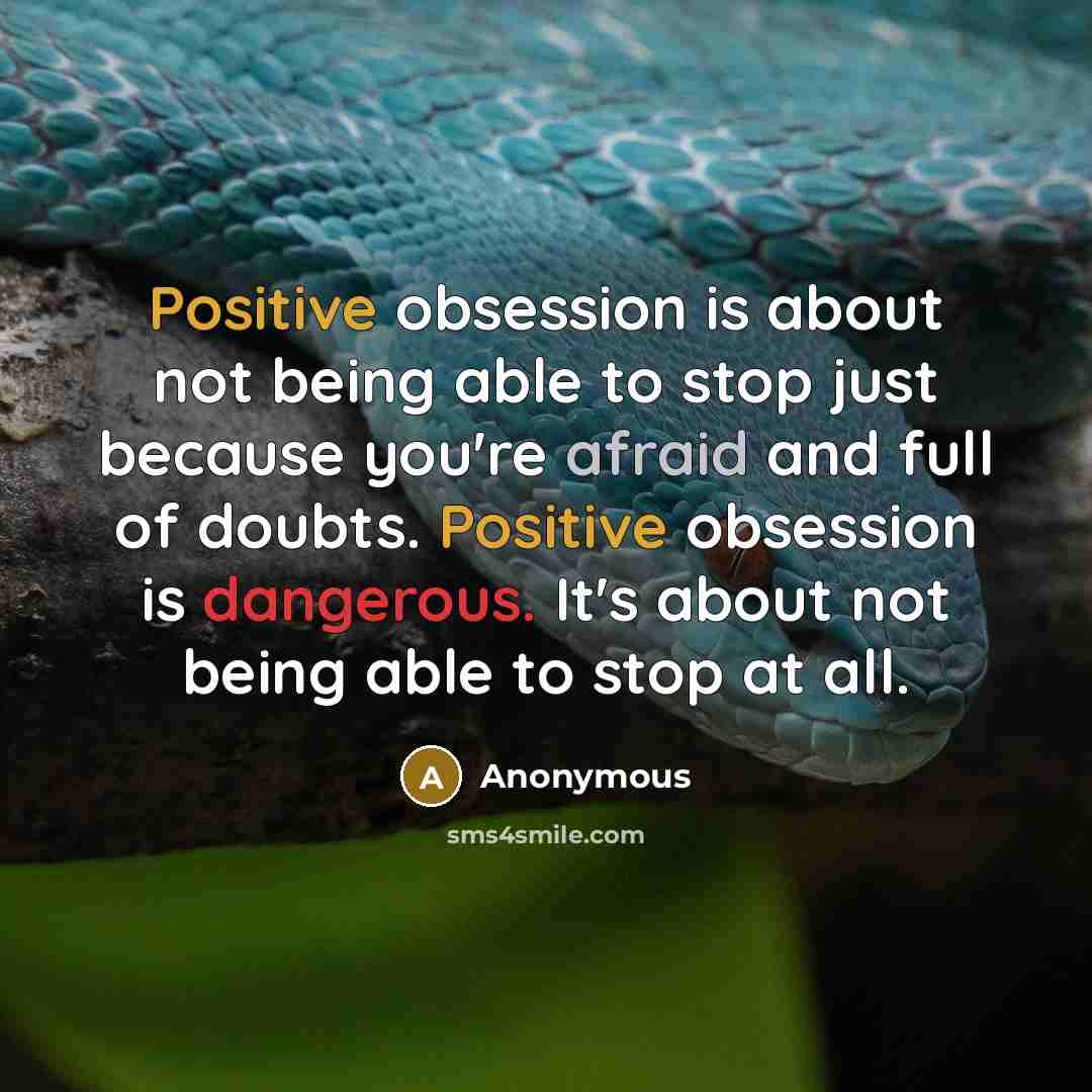 “Positive obsession is about not being able to stop just because you're afraid and full of doubts. Positive obsession is dangerous. It's about not being able to stop at all.” quote by Anonymous