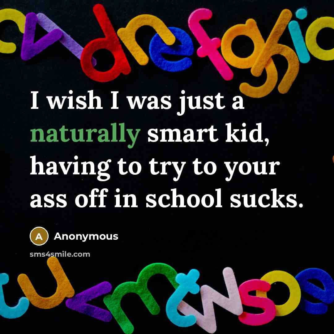 “I wish I was just a naturally smart kid, having to try to your ass off in school sucks.” quote by Anonymous