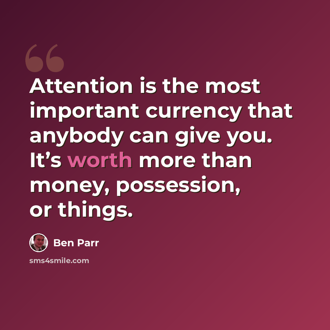 “Attention is the most important currency that anybody can give you. It’s worth more than money, possession, or things.” quote by Ben Parr