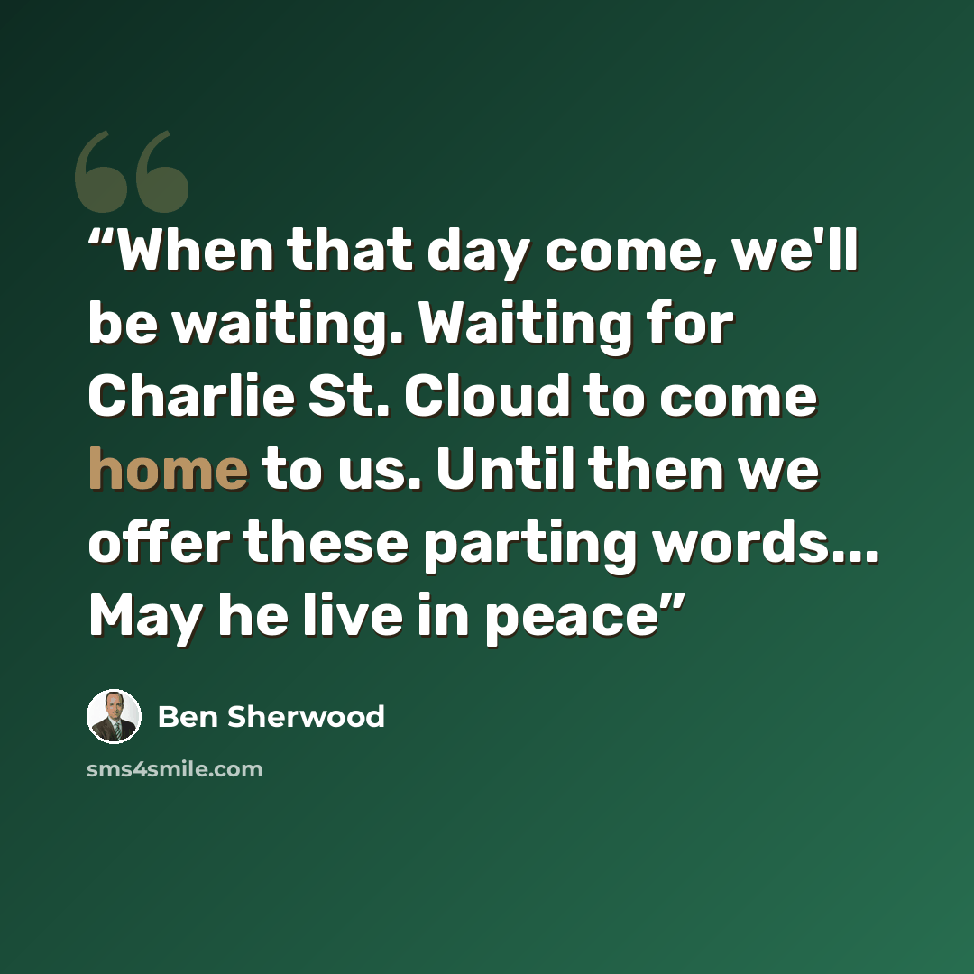 “When that day come, we'll be waiting. Waiting for Charlie St. Cloud to come home to us. Until then we offer these parting words... May he live in peace” quote by Ben Sherwood
