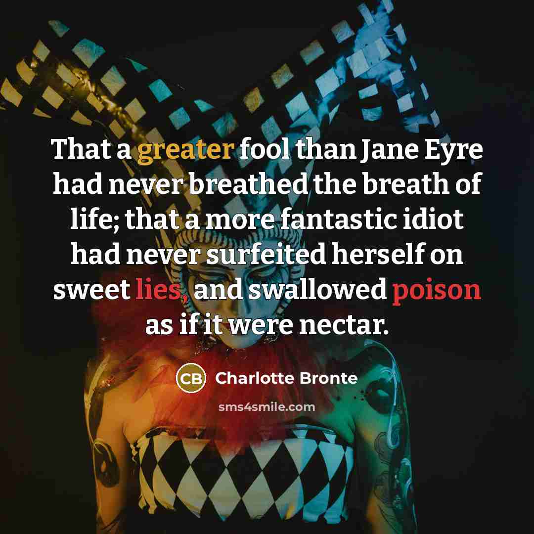 “That a greater fool than Jane Eyre had never breathed the breath of life; that a more fantastic idiot had never surfeited herself on sweet lies, and swallowed poison as if it were nectar.” quote by Charlotte Bronte