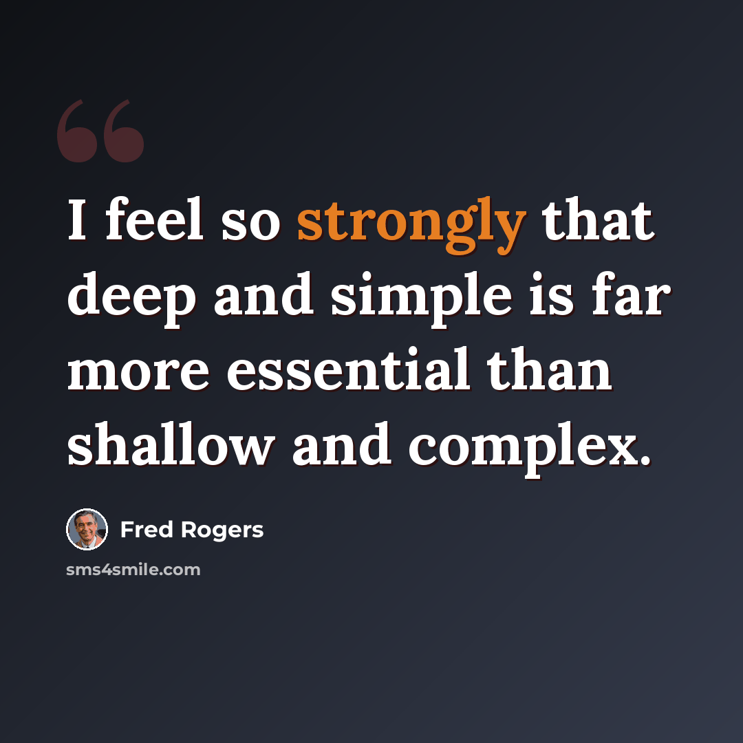 “I feel so strongly that deep and simple is far more essential than shallow and complex.” quote by Fred Rogers