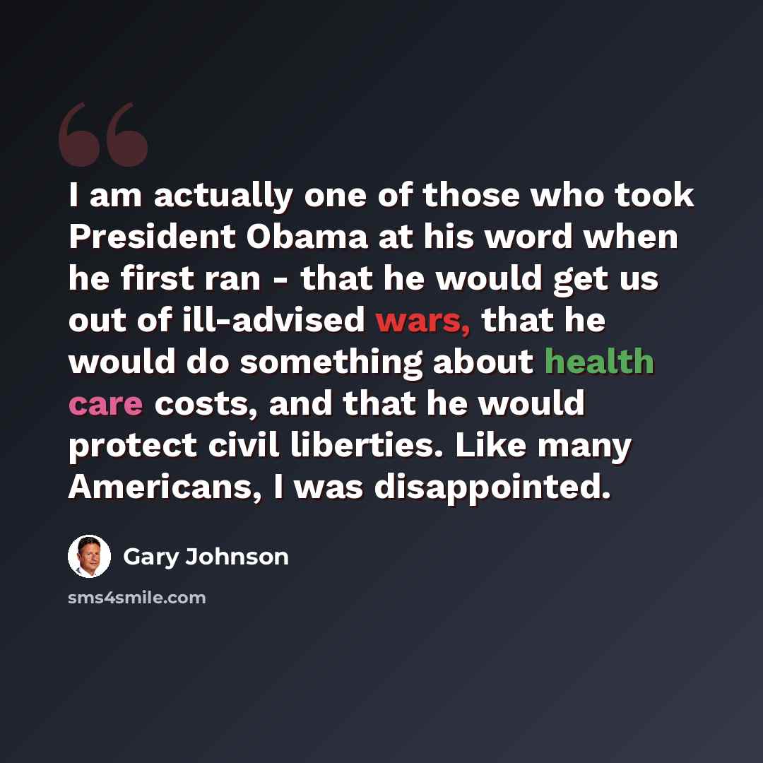 “I am actually one of those who took President Obama at his word when he first ran - that he would get us out of ill-advised wars, that he would do something about health care costs, and that he would protect civil liberties. Like many Americans, I was disappointed.” quote by Gary Johnson