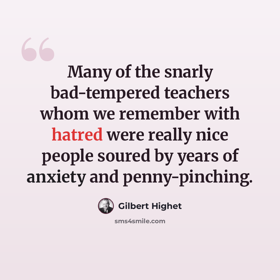 “Many of the snarly bad-tempered teachers whom we remember with hatred were really nice people soured by years of anxiety and penny-pinching.” quote by Gilbert Highet
