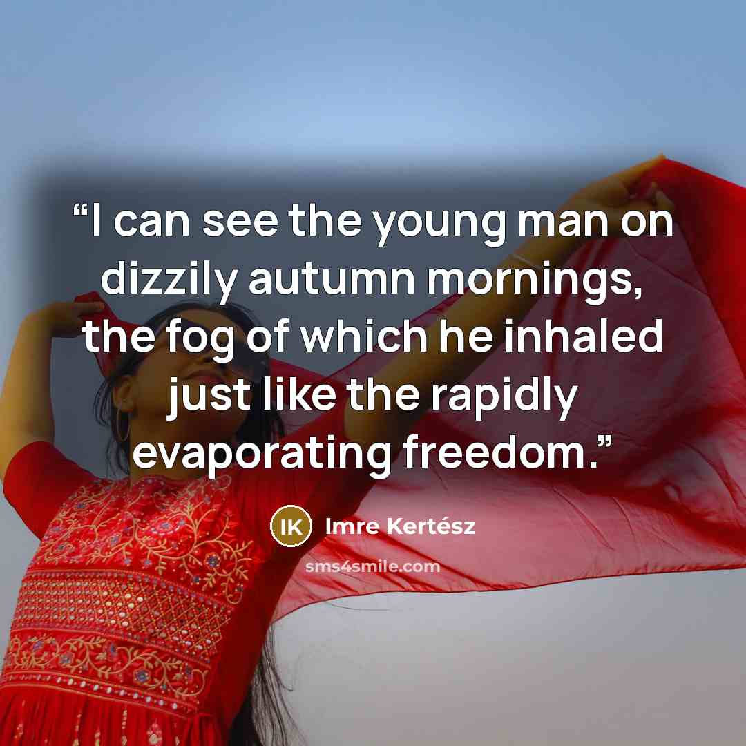 “I can see the young man on dizzily autumn mornings, the fog of which he inhaled just like the rapidly evaporating freedom.” quote by Imre Kertész